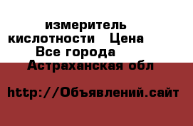 измеритель    кислотности › Цена ­ 380 - Все города  »    . Астраханская обл.